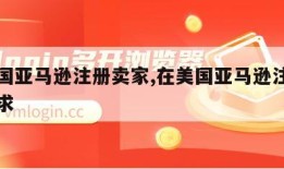 在美国亚马逊注册卖家,在美国亚马逊注册卖家要求