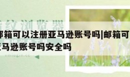 qq邮箱可以注册亚马逊账号吗|邮箱可以注册亚马逊账号吗安全吗