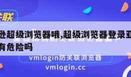 亚马逊超级浏览器哦,超级浏览器登录亚马逊账号有危险吗