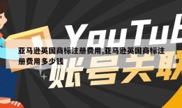 亚马逊英国商标注册费用,亚马逊英国商标注册费用多少钱