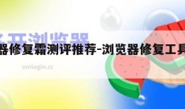 浏览器修复霜测评推荐-浏览器修复工具在哪里