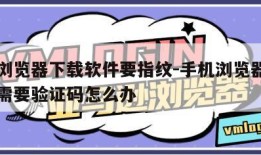 手机浏览器下载软件要指纹-手机浏览器下载文件需要验证码怎么办