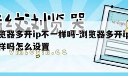 浏览器多开ip不一样吗-浏览器多开ip不一样吗怎么设置