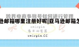 亚马逊邮箱哪里注册好呢|亚马逊邮箱怎么注册