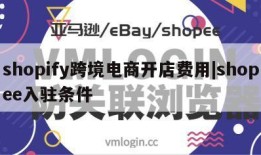 shopify跨境电商开店费用|shopee入驻条件