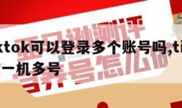 tiktok可以登录多个账号吗,tiktok一机多号