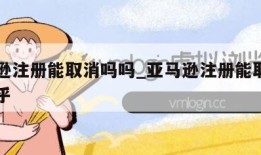 亚马逊注册能取消吗吗_亚马逊注册能取消吗吗知乎
