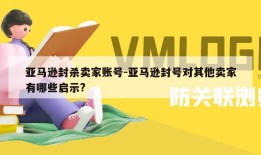 亚马逊封杀卖家账号-亚马逊封号对其他卖家有哪些启示?
