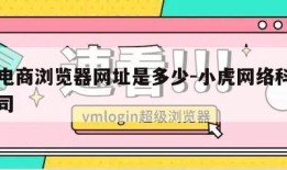 小虎电商浏览器网址是多少-小虎网络科技有限公司