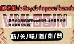 亚马逊注册店铺要qq邮箱吗,注册亚马逊店铺需要身份证吗