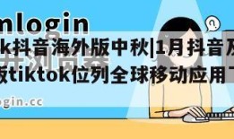 tiktok抖音海外版中秋|1月抖音及其海外版tiktok位列全球移动应用下载榜第