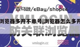 手机浏览器多开不串号|浏览器怎么多开不串号