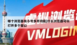 哪个浏览器有小号多开功能|什么浏览器可以打开多个窗口