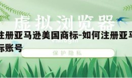 如何注册亚马逊美国商标-如何注册亚马逊美国商标账号