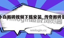 传奇小白搬砖视频下载安装_传奇搬砖是哪个游戏