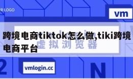 跨境电商tiktok怎么做,tiki跨境电商平台