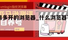 可以应用多开的浏览器_什么浏览器可以多开小号