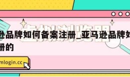 亚马逊品牌如何备案注册_亚马逊品牌如何备案注册的