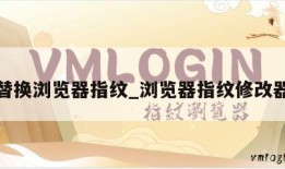 替换浏览器指纹_浏览器指纹修改器