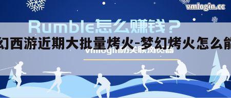 梦幻西游近期大批量烤火-梦幻烤火怎么能出来