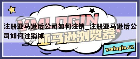注册亚马逊后公司如何注销_注册亚马逊后公司如何注销掉