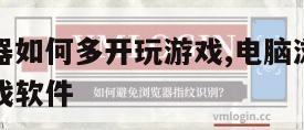 电脑浏览器如何多开玩游戏,电脑浏览器如何多开玩游戏软件