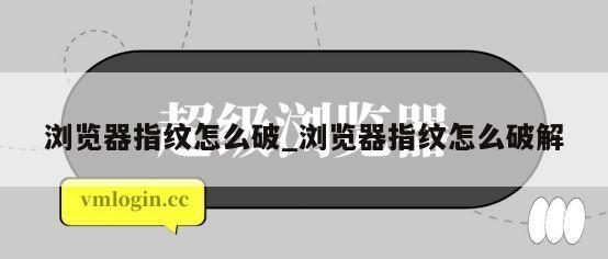 浏览器指纹怎么破_浏览器指纹怎么破解