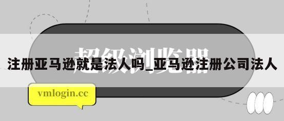 注册亚马逊就是法人吗_亚马逊注册公司法人