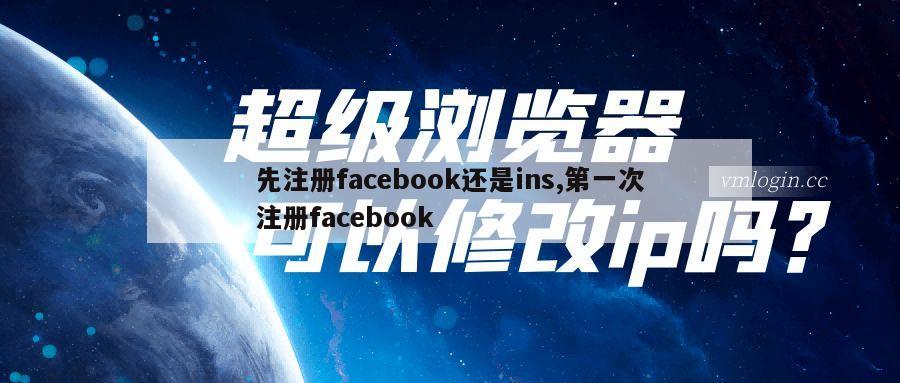 先注册facebook还是ins,第一次注册facebook
