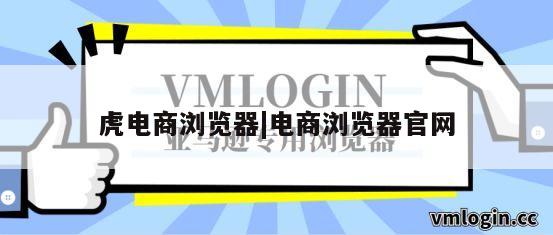 虎电商浏览器|电商浏览器官网