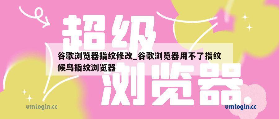谷歌浏览器指纹修改_谷歌浏览器用不了指纹候鸟指纹浏览器