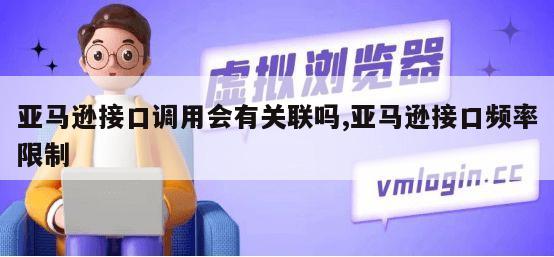 亚马逊接口调用会有关联吗,亚马逊接口频率限制