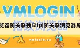 浏览器防关联独立ip|防关联浏览器原理