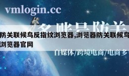 防关联候鸟反指纹浏览器,浏览器防关联候鸟浏览器官网