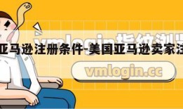 美国亚马逊注册条件-美国亚马逊卖家注册流程