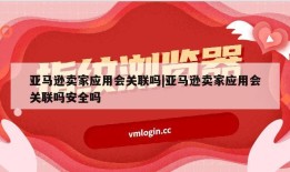亚马逊卖家应用会关联吗|亚马逊卖家应用会关联吗安全吗