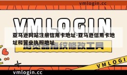 亚马逊网站注册信用卡地址-亚马逊信用卡地址和营业执照地址