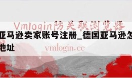 德国亚马逊卖家账号注册_德国亚马逊怎么填中国地址
