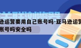 亚马逊运营要用自己账号吗-亚马逊运营要用自己账号吗安全吗