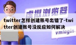 twitter怎样创建账号出错了-twitter创建账号没反应如何解决