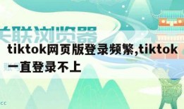 tiktok网页版登录频繁,tiktok一直登录不上