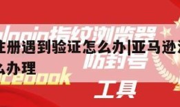 亚马逊注册遇到验证怎么办|亚马逊注册遇到验证怎么办理