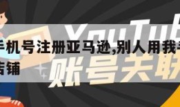 用别人手机号注册亚马逊,别人用我手机绑定亚马逊店铺