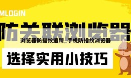 浏览器防指纹追踪_手机防指纹浏览器