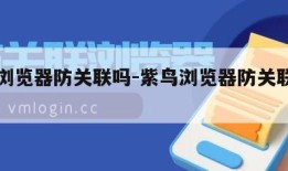 紫鸟浏览器防关联吗-紫鸟浏览器防关联吗安全吗