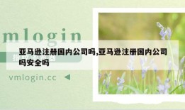 亚马逊注册国内公司吗,亚马逊注册国内公司吗安全吗