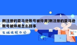 刚注册的亚马逊账号被停用|刚注册的亚马逊账号被停用怎么回事