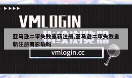 亚马逊二审失败重新注册,亚马逊二审失败重新注册有影响吗