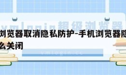 手机浏览器取消隐私防护-手机浏览器隐私防护怎么关闭