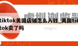 tiktok美国店铺怎么入驻_美国tiktok卖了吗